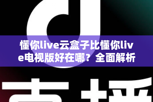 懂你live云盒子比懂你live电视版好在哪？全面解析云盒子的独特优势与选择指南