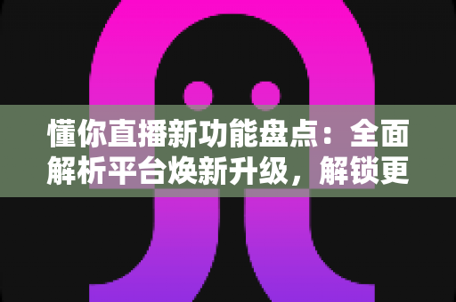 懂你直播新功能盘点:全面解析平台焕新升级,解锁更懂你的沉浸式直播体验 懂你直播新功能盘点:全面解析平台焕新升级,解锁更懂你的沉浸式直播体验