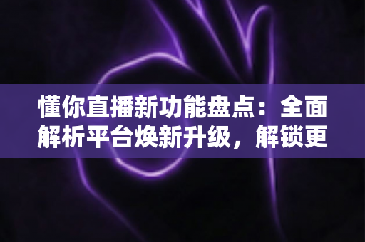 懂你直播新功能盘点:全面解析平台焕新升级,解锁更懂你的沉浸式直播体验 懂你直播新功能盘点:全面解析平台焕新升级,解锁更懂你的沉浸式直播体验