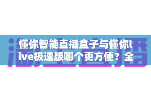 懂你智能直播盒子与懂你live极速版哪个更方便？全面对比解析帮你选对直播利器