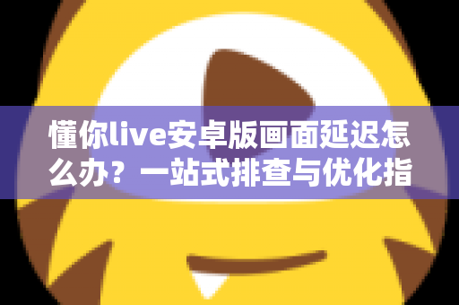 懂你live安卓版画面延迟怎么办?一站式排查与优化指南,让直播流畅不卡顿 懂你live安卓版画面延迟怎么办?一站式排查与优化指南,让直播流畅不卡顿