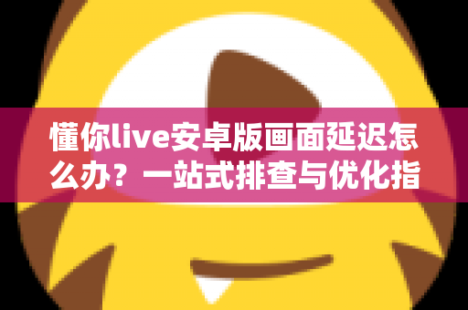 懂你live安卓版画面延迟怎么办?一站式排查与优化指南,让直播流畅不卡顿 懂你live安卓版画面延迟怎么办?一站式排查与优化指南,让直播流畅不卡顿
