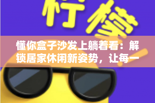 懂你盒子沙发上躺着看：解锁居家休闲新姿势，让每一刻放松都懂你
