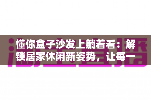 懂你盒子沙发上躺着看：解锁居家休闲新姿势，让每一刻放松都懂你