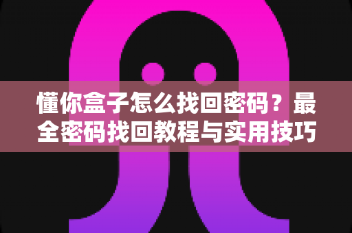 懂你盒子怎么找回密码?最全密码找回教程与实用技巧一文读懂 懂你盒子怎么找回密码?最全密码找回教程与实用技巧一文读懂