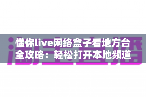 懂你live网络盒子看地方台全攻略:轻松打开本地频道新方式 懂你live网络盒子看地方台全攻略:轻松打开本地频道新方式