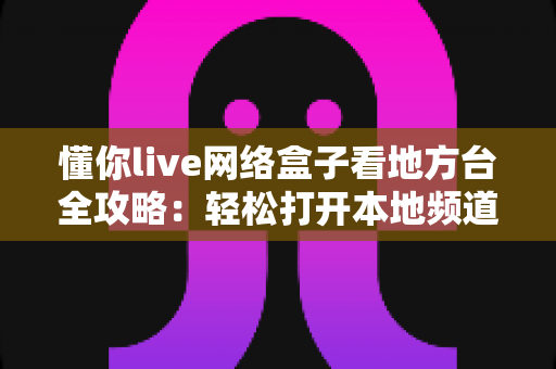 懂你live网络盒子看地方台全攻略:轻松打开本地频道新方式 懂你live网络盒子看地方台全攻略:轻松打开本地频道新方式
