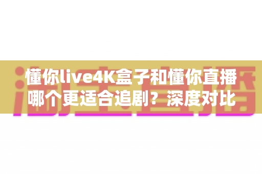 懂你live4K盒子和懂你直播哪个更适合追剧?深度对比评测帮你选对追剧神器 懂你live4K盒子和懂你直播哪个更适合追剧?深度对比评测帮你选对追剧神器