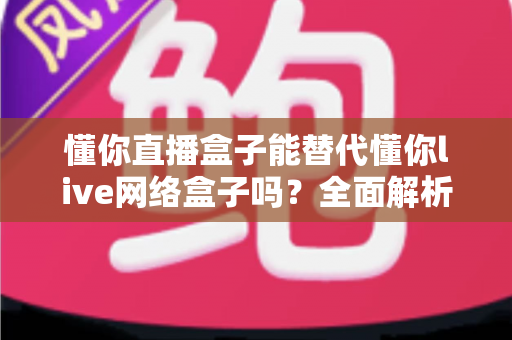 懂你直播盒子能替代懂你live网络盒子吗?全面解析两款设备差异与选购决策指南 懂你直播盒子能替代懂你live网络盒子吗?全面解析两款设备差异与选购决策指南