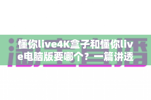 懂你live4K盒子和懂你live电脑版要哪个?一篇讲透区别、场景与选购建议的深度对比指南 懂你live4K盒子和懂你live电脑版要哪个?一篇讲透区别、场景与选购建议的深度对比指南