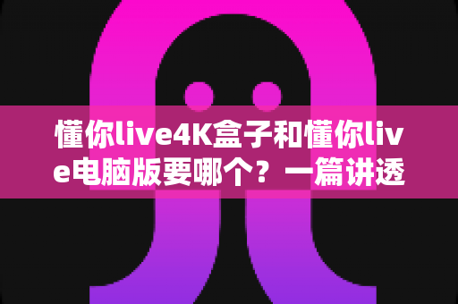 懂你live4K盒子和懂你live电脑版要哪个?一篇讲透区别、场景与选购建议的深度对比指南 懂你live4K盒子和懂你live电脑版要哪个?一篇讲透区别、场景与选购建议的深度对比指南