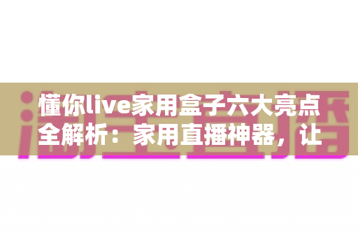 懂你live家用盒子六大亮点全解析:家用直播神器,让每个人都能轻松开播 懂你live家用盒子六大亮点全解析:家用直播神器,让每个人都能轻松开播