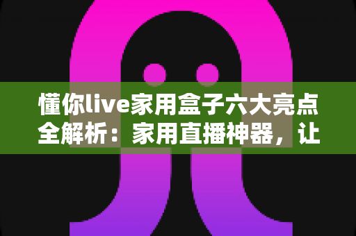 懂你live家用盒子六大亮点全解析:家用直播神器,让每个人都能轻松开播 懂你live家用盒子六大亮点全解析:家用直播神器,让每个人都能轻松开播