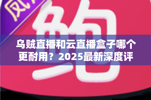 乌贼直播和云直播盒子哪个更耐用?2025最新深度评测与选购指南 乌贼直播和云直播盒子哪个更耐用?2025最新深度评测与选购指南