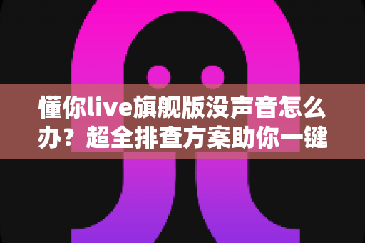懂你live旗舰版没声音怎么办？超全排查方案助你一键恢复声音体验