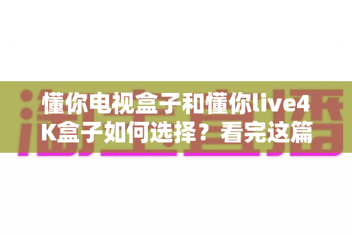 懂你电视盒子和懂你live4K盒子如何选择?看完这篇选购攻略不再纠结 懂你电视盒子和懂你live4K盒子如何选择?看完这篇选购攻略不再纠结