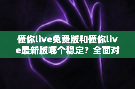 懂你live免费版和懂你live最新版哪个稳定?全面对比与实用选择指南 懂你live免费版和懂你live最新版哪个稳定?全面对比与实用选择指南