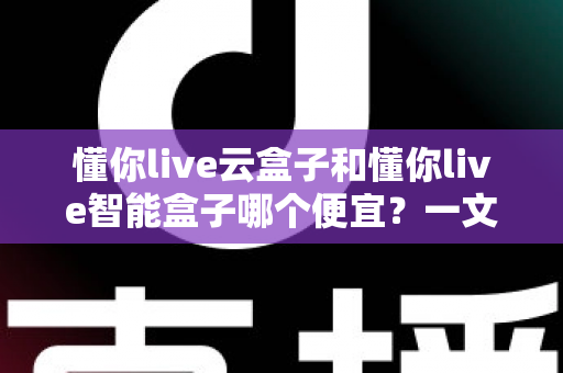 懂你live云盒子和懂你live智能盒子哪个便宜?一文学会价格对比与高性价比选购攻略 懂你live云盒子和懂你live智能盒子哪个便宜?一文学会价格对比与高性价比选购攻略