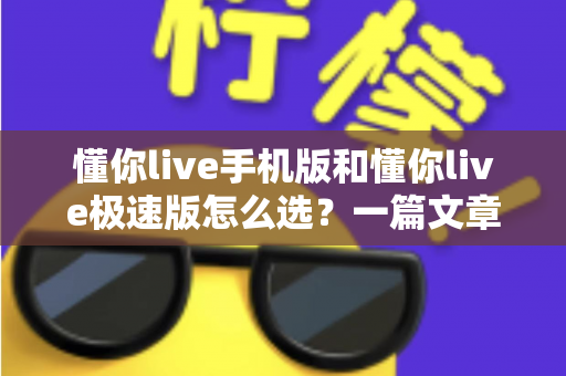 懂你live手机版和懂你live极速版怎么选？一篇文章帮你彻底搞清楚最适合自己的版本