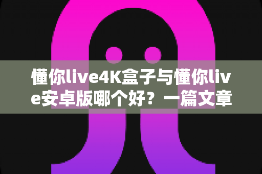 懂你live4K盒子与懂你live安卓版哪个好?一篇文章帮你彻底搞懂怎么选 懂你live4K盒子与懂你live安卓版哪个好?一篇文章帮你彻底搞懂怎么选