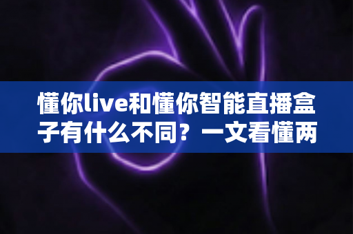懂你live和懂你智能直播盒子有什么不同？一文看懂两大直播方案的核心差异与选购指南