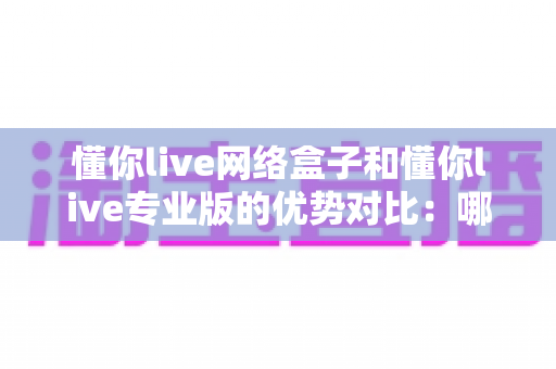 懂你live网络盒子和懂你live专业版的优势对比：哪款直播方案更适合你？