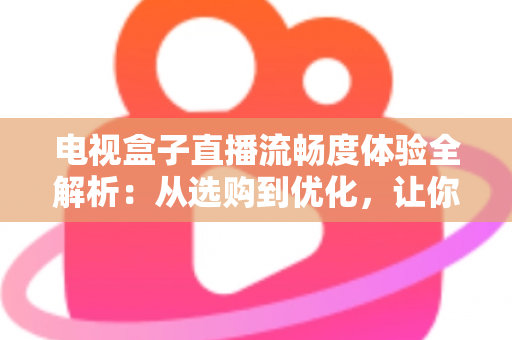 电视盒子直播流畅度体验全解析:从选购到优化,让你的客厅大屏告别卡顿烦恼 电视盒子直播流畅度体验全解析:从选购到优化,让你的客厅大屏告别卡顿烦恼
