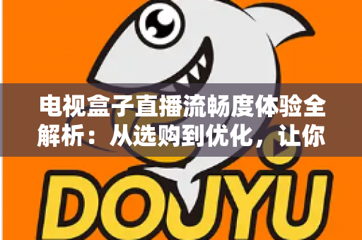 电视盒子直播流畅度体验全解析:从选购到优化,让你的客厅大屏告别卡顿烦恼 电视盒子直播流畅度体验全解析:从选购到优化,让你的客厅大屏告别卡顿烦恼