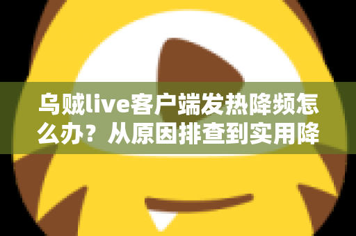 乌贼live客户端发热降频怎么办?从原因排查到实用降温方案的完整指南 乌贼live客户端发热降频怎么办?从原因排查到实用降温方案的完整指南