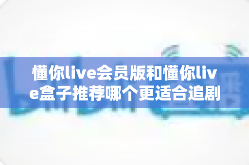 懂你live会员版和懂你live盒子推荐哪个更适合追剧?追剧党必看的深度对比与实用选购指南 懂你live会员版和懂你live盒子推荐哪个更适合追剧?追剧党必看的深度对比与实用选购指南
