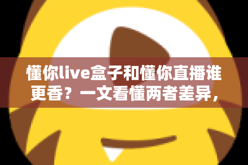 懂你live盒子和懂你直播谁更香?一文看懂两者差异,选对工具不踩坑 懂你live盒子和懂你直播谁更香?一文看懂两者差异,选对工具不踩坑