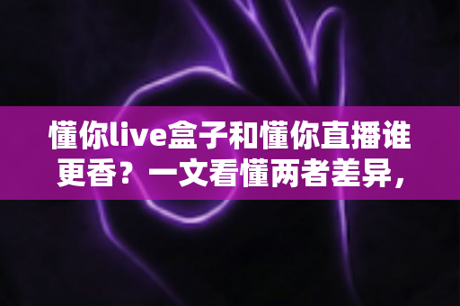 懂你live盒子和懂你直播谁更香?一文看懂两者差异,选对工具不踩坑 懂你live盒子和懂你直播谁更香?一文看懂两者差异,选对工具不踩坑