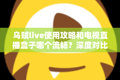 乌贼live使用攻略和电视直播盒子哪个流畅?深度对比分析与实用技巧全解析 乌贼live使用攻略和电视直播盒子哪个流畅?深度对比分析与实用技巧全解析