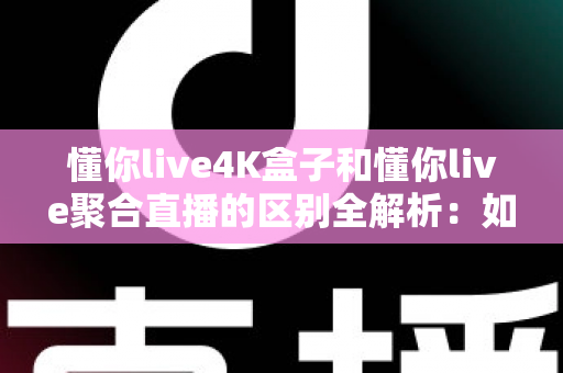 懂你live4K盒子和懂你live聚合直播的区别全解析：如何选对适合自己的直播观看方案？