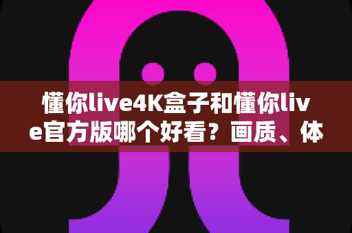 懂你live4K盒子和懂你live官方版哪个好看?画质、体验、性价比全方位深度对比,帮你选出最值得入手的观影方案 懂你live4K盒子和懂你live官方版哪个好看?画质、体验、性价比全方位深度对比,帮你选出最值得入手的观影方案
