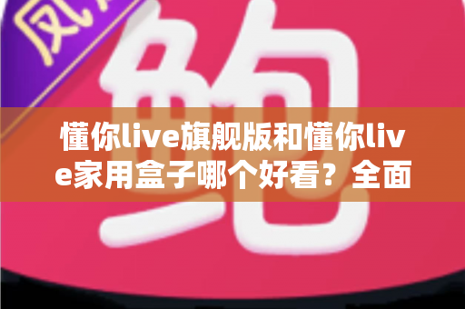 懂你live旗舰版和懂你live家用盒子哪个好看？全面外观对比评测，帮你选对不选贵！