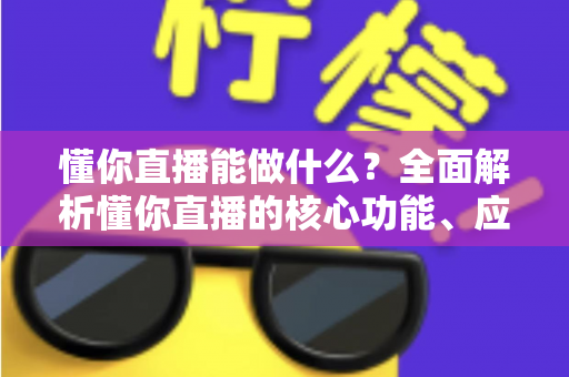懂你直播能做什么?全面解析懂你直播的核心功能、应用场景与实用价值 懂你直播能做什么?全面解析懂你直播的核心功能、应用场景与实用价值