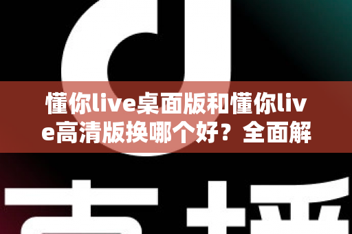 懂你live桌面版和懂你live高清版换哪个好?全面解析两大版本差异,助你找到最适合的学习利器 懂你live桌面版和懂你live高清版换哪个好?全面解析两大版本差异,助你找到最适合的学习利器