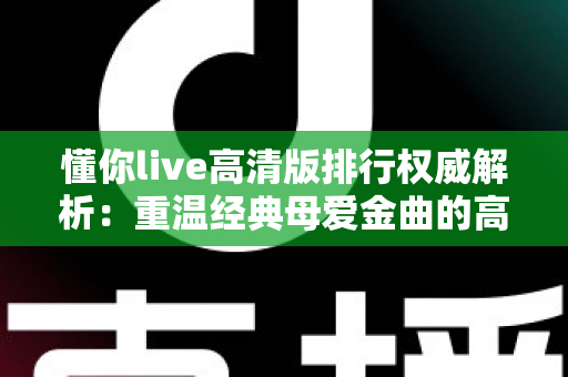 懂你live高清版排行权威解析:重温经典母爱金曲的高清现场魅力指南 懂你live高清版排行权威解析:重温经典母爱金曲的高清现场魅力指南