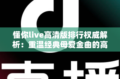 懂你live高清版排行权威解析:重温经典母爱金曲的高清现场魅力指南 懂你live高清版排行权威解析:重温经典母爱金曲的高清现场魅力指南