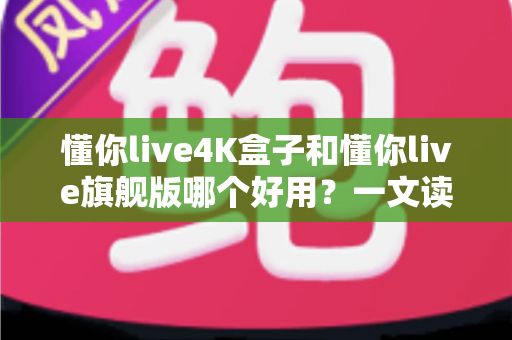 懂你live4K盒子和懂你live旗舰版哪个好用?一文读懂选购要点,帮你选对不选贵 懂你live4K盒子和懂你live旗舰版哪个好用?一文读懂选购要点,帮你选对不选贵