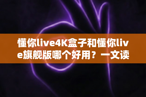 懂你live4K盒子和懂你live旗舰版哪个好用?一文读懂选购要点,帮你选对不选贵 懂你live4K盒子和懂你live旗舰版哪个好用?一文读懂选购要点,帮你选对不选贵