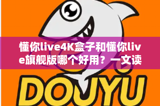 懂你live4K盒子和懂你live旗舰版哪个好用？一文读懂选购要点，帮你选对不选贵