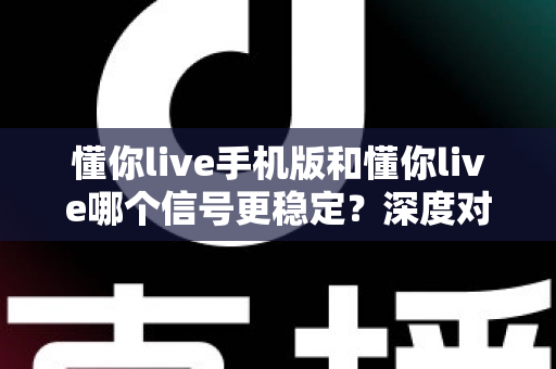 懂你live手机版和懂你live哪个信号更稳定?深度对比解析与实用优化指南 懂你live手机版和懂你live哪个信号更稳定?深度对比解析与实用优化指南