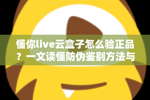 懂你live云盒子怎么验正品?一文读懂防伪鉴别方法与避坑指南 懂你live云盒子怎么验正品?一文读懂防伪鉴别方法与避坑指南