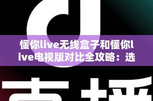 懂你live无线盒子和懂你live电视版对比全攻略:选对设备,畅享大屏直播新体验 懂你live无线盒子和懂你live电视版对比全攻略:选对设备,畅享大屏直播新体验