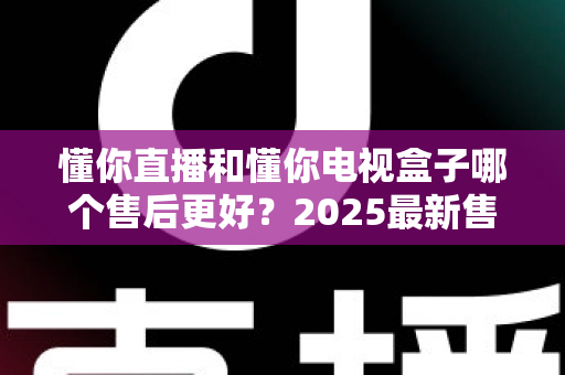 懂你直播和懂你电视盒子哪个售后更好?2025最新售后服务全面对比与选购指南 懂你直播和懂你电视盒子哪个售后更好?2025最新售后服务全面对比与选购指南