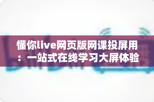 懂你live网页版网课投屏用：一站式在线学习大屏体验指南