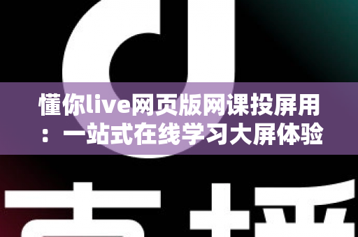 懂你live网页版网课投屏用：一站式在线学习大屏体验指南