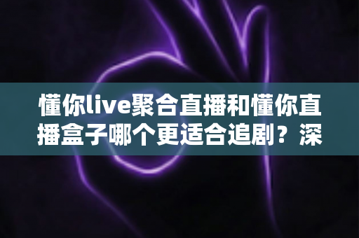 懂你live聚合直播和懂你直播盒子哪个更适合追剧?深度横评助你选出追剧利器 懂你live聚合直播和懂你直播盒子哪个更适合追剧?深度横评助你选出追剧利器